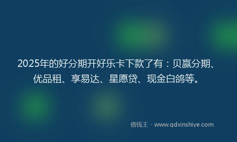 2025年的好分期开好乐卡下款了有：贝赢分期、优品租、享易达、星愿贷、现金白鸽等。