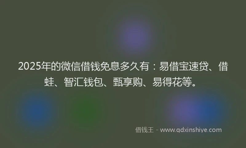2025年的微信借钱免息多久有：易借宝速贷、借蛙、智汇钱包、甄享购、易得花等。