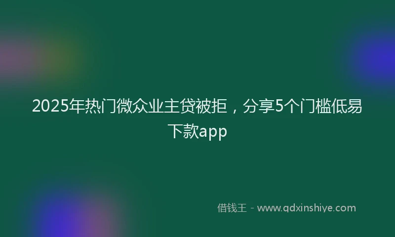 2025年热门微众业主贷被拒，分享5个门槛低易下款app