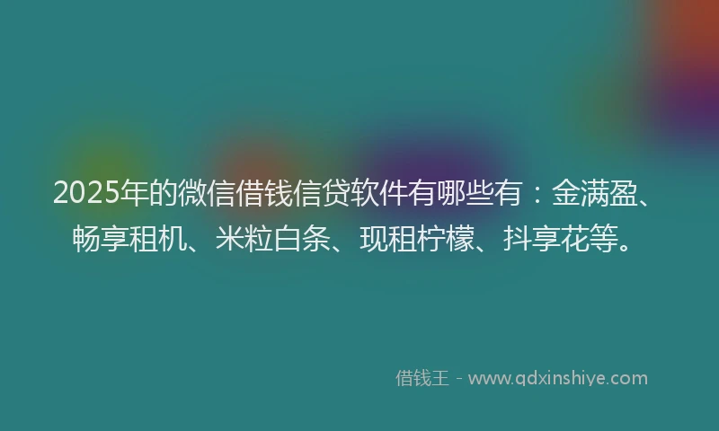 2025年的微信借钱信贷软件有哪些有：金满盈、畅享租机、米粒白条、现租柠檬、抖享花等。