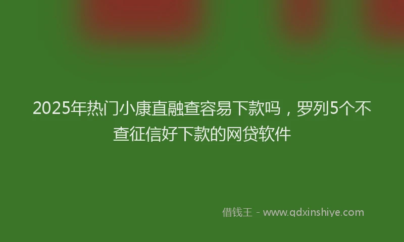 2025年热门小康直融查容易下款吗，罗列5个不查征信好下款的网贷软件