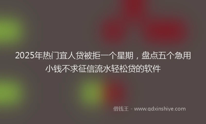 2025年热门宜人贷被拒一个星期，盘点五个急用小钱不求征信流水轻松贷的软件