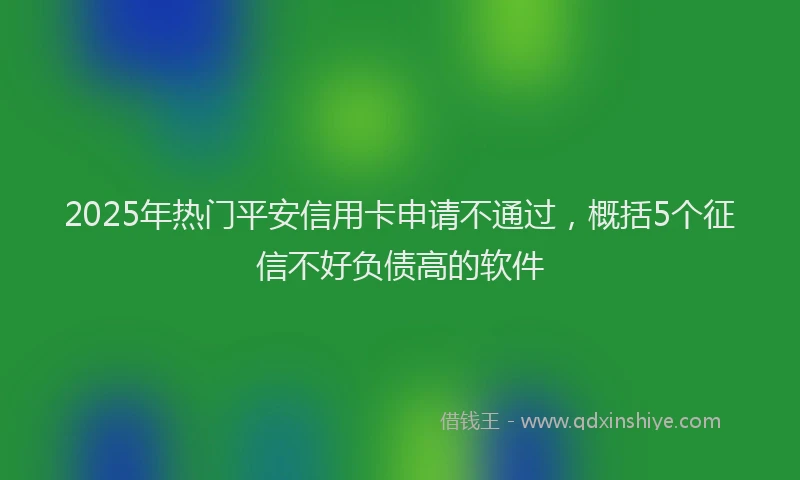 2025年热门平安信用卡申请不通过，概括5个征信不好负债高的软件