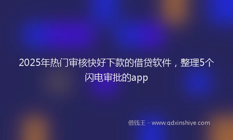2025年热门审核快好下款的借贷软件，整理5个闪电审批的app