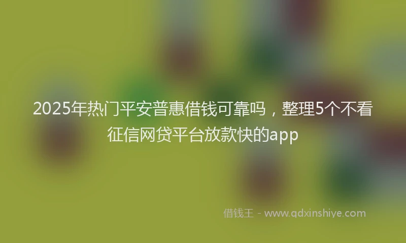 2025年热门平安普惠借钱可靠吗，整理5个不看征信网贷平台放款快的app