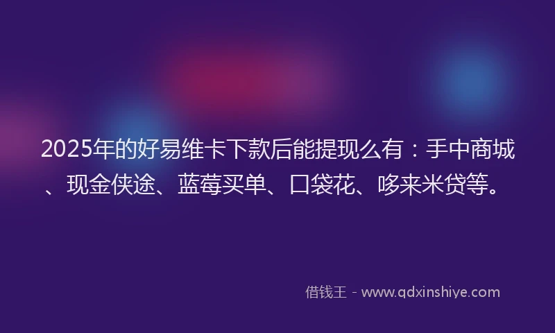 2025年的好易维卡下款后能提现么有：手中商城、现金侠途、蓝莓买单、口袋花、哆来米贷等。