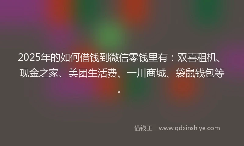 2025年的如何借钱到微信零钱里有：双喜租机、现金之家、美团生活费、一川商城、袋鼠钱包等。
