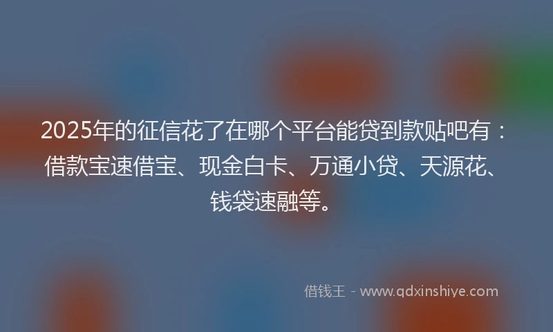 2025年的征信花了在哪个平台能贷到款贴吧有：借款宝速借宝、现金白卡、万通小贷、天源花、钱袋速融等。