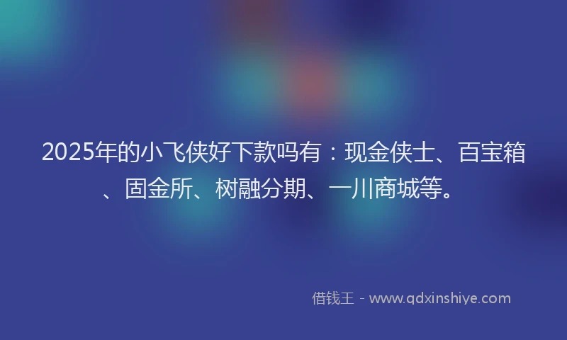 2025年的小飞侠好下款吗有：现金侠士、百宝箱、固金所、树融分期、一川商城等。
