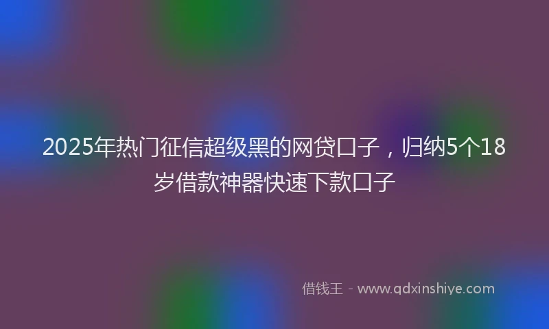 2025年热门征信超级黑的网贷口子，归纳5个18岁借款神器快速下款口子