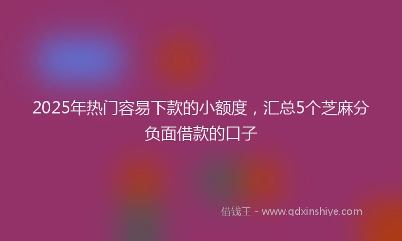 2025年热门容易下款的小额度，汇总5个芝麻分负面借款的口子