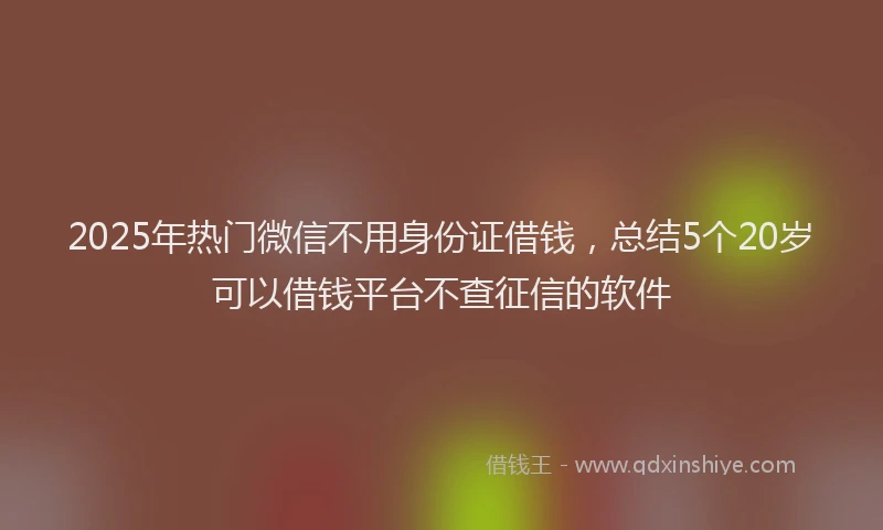 2025年热门微信不用身份证借钱，总结5个20岁可以借钱平台不查征信的软件