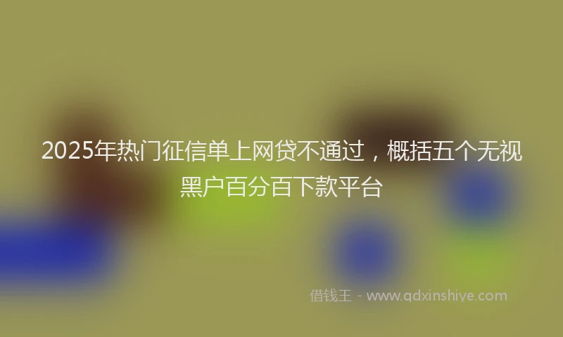2025年热门征信单上网贷不通过，概括五个无视黑户百分百下款平台