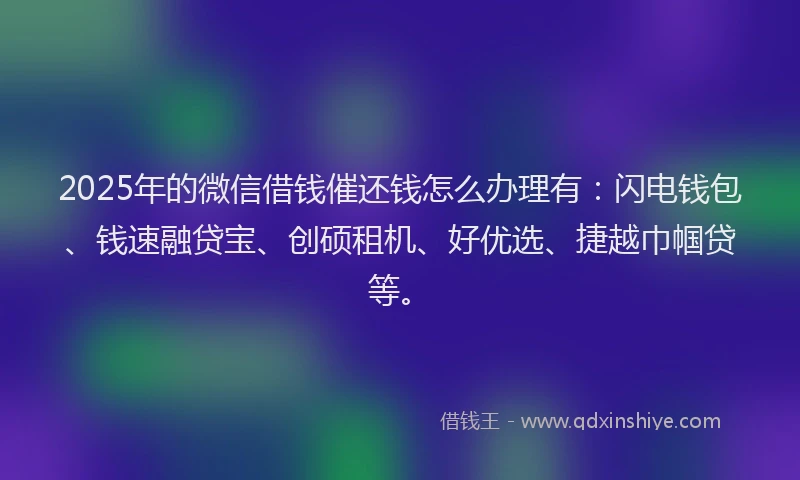 2025年的微信借钱催还钱怎么办理有：闪电钱包、钱速融贷宝、创硕租机、好优选、捷越巾帼贷等。
