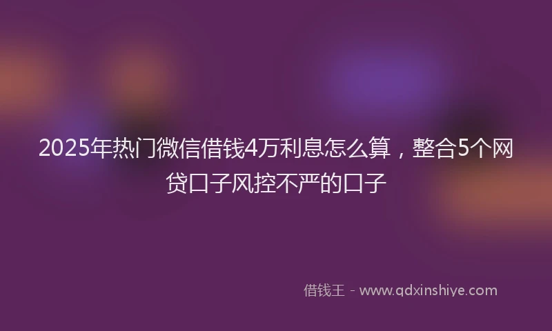 2025年热门微信借钱4万利息怎么算，整合5个网贷口子风控不严的口子