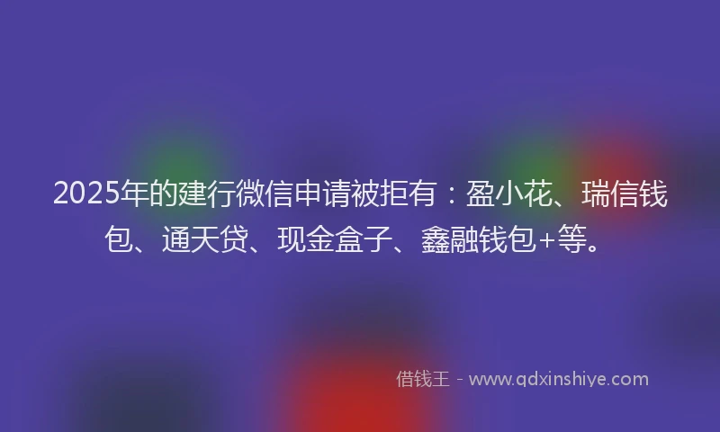 2025年的建行微信申请被拒有：盈小花、瑞信钱包、通天贷、现金盒子、鑫融钱包+等。
