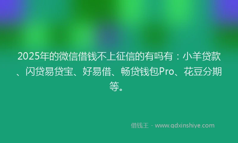 2025年的微信借钱不上征信的有吗有：小羊贷款、闪贷易贷宝、好易借、畅贷钱包Pro、花豆分期等。