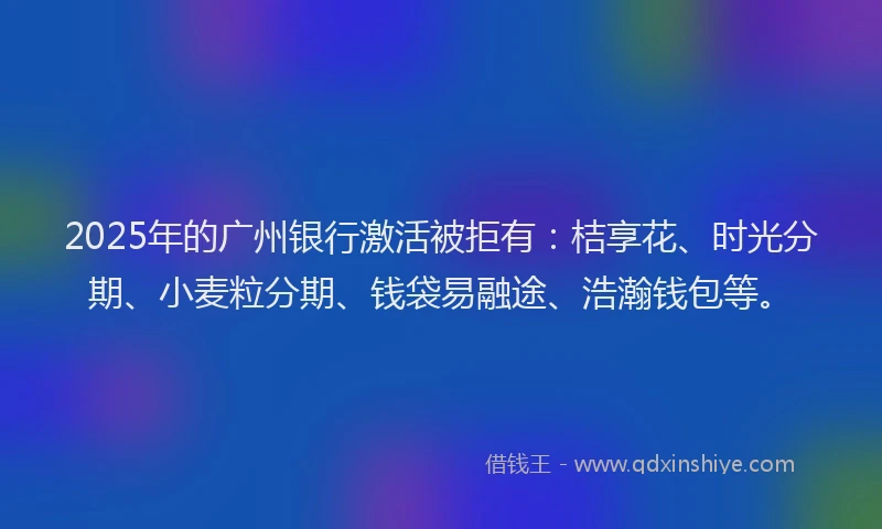 2025年的广州银行激活被拒有：桔享花、时光分期、小麦粒分期、钱袋易融途、浩瀚钱包等。