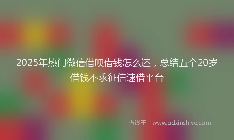 2025年热门微信借呗借钱怎么还，总结五个20岁借钱不求征信速借平台