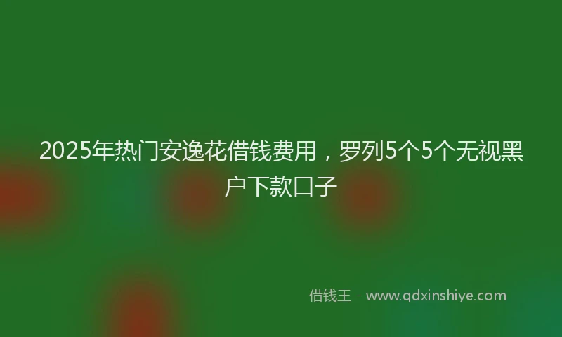 2025年热门安逸花借钱费用，罗列5个5个无视黑户下款口子