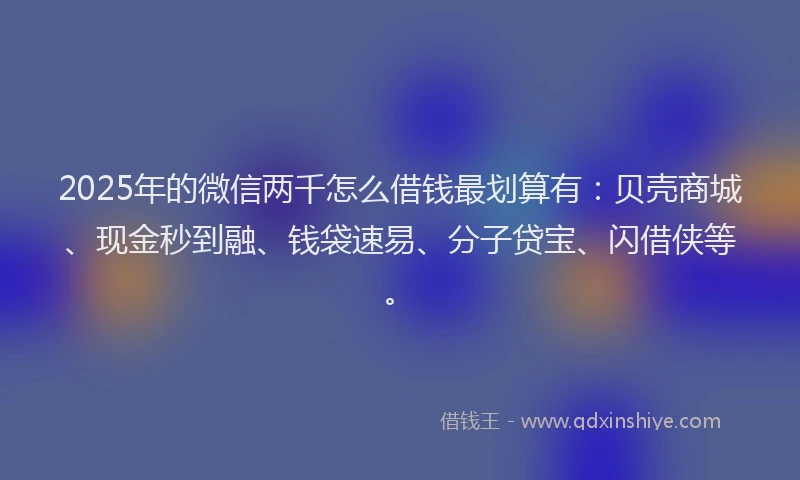 2025年的微信两千怎么借钱最划算有：贝壳商城、现金秒到融、钱袋速易、分子贷宝、闪借侠等。