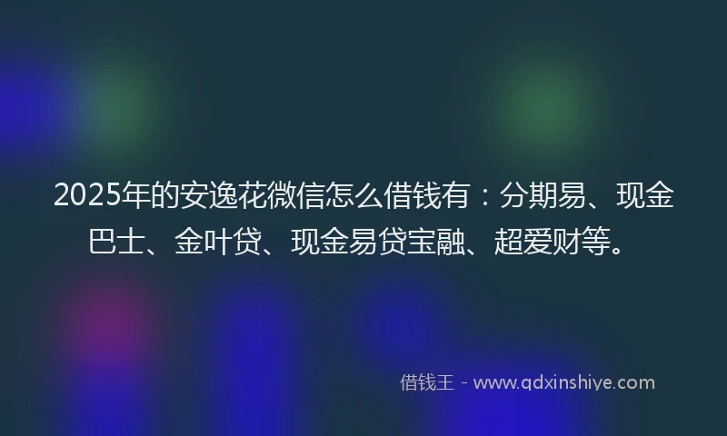 2025年的安逸花微信怎么借钱有：分期易、现金巴士、金叶贷、现金易贷宝融、超爱财等。