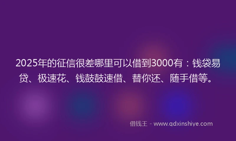 2025年的征信很差哪里可以借到3000有：钱袋易贷、极速花、钱鼓鼓速借、替你还、随手借等。