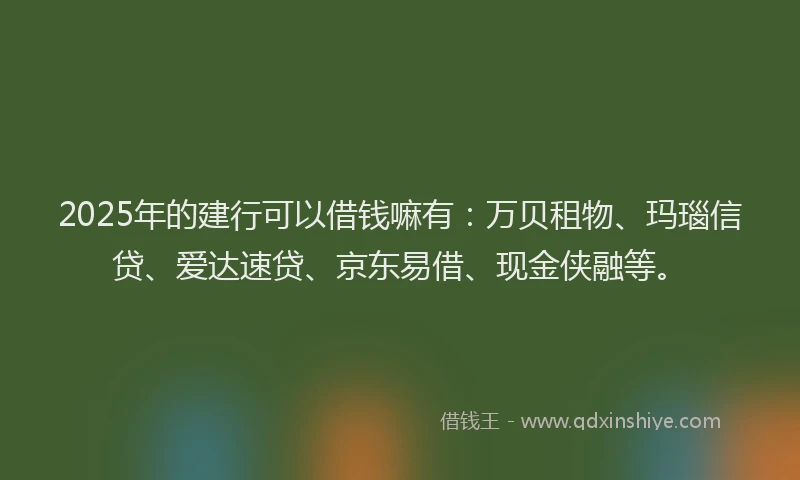 2025年的建行可以借钱嘛有：万贝租物、玛瑙信贷、爱达速贷、京东易借、现金侠融等。