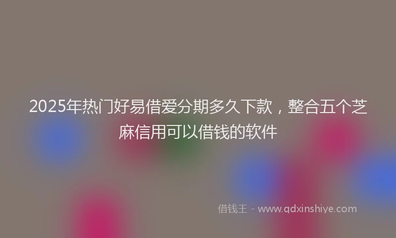 2025年热门好易借爱分期多久下款，整合五个芝麻信用可以借钱的软件