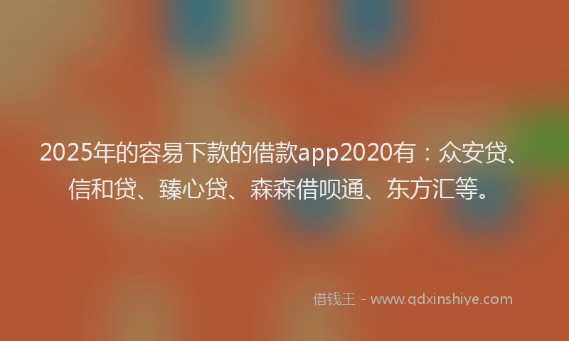 2025年的容易下款的借款app2020有：众安贷、信和贷、臻心贷、森森借呗通、东方汇等。
