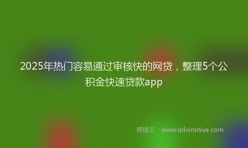 2025年热门容易通过审核快的网贷，整理5个公积金快速贷款app