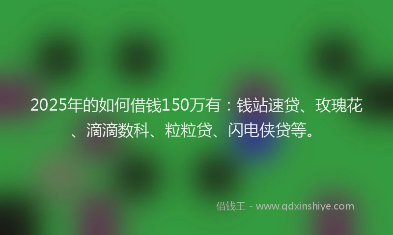 2025年的如何借钱150万有：钱站速贷、玫瑰花、滴滴数科、粒粒贷、闪电侠贷等。