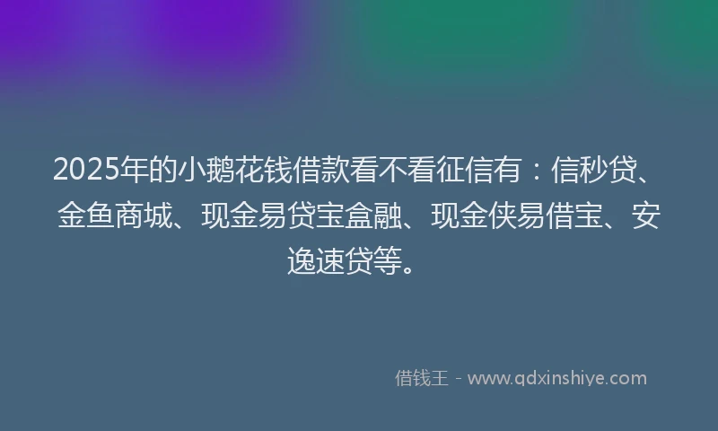 2025年的小鹅花钱借款看不看征信有：信秒贷、金鱼商城、现金易贷宝盒融、现金侠易借宝、安逸速贷等。