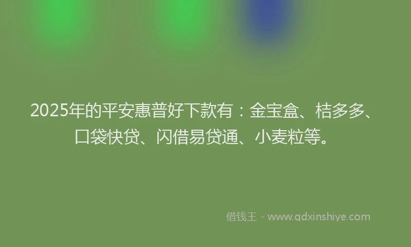 2025年的平安惠普好下款有：金宝盒、桔多多、口袋快贷、闪借易贷通、小麦粒等。