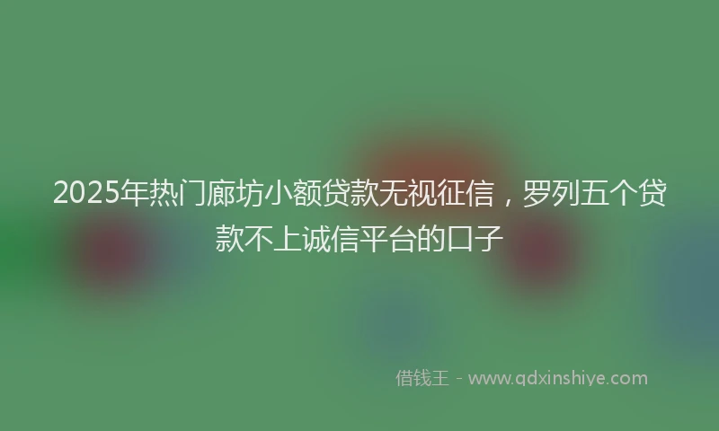 2025年热门廊坊小额贷款无视征信，罗列五个贷款不上诚信平台的口子