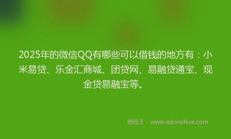 2025年的微信QQ有哪些可以借钱的地方有：小米易贷、乐金汇商城、团贷网、易融贷通宝、现金贷易融宝等。