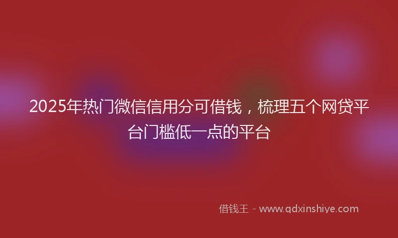 2025年热门微信信用分可借钱，梳理五个网贷平台门槛低一点的平台