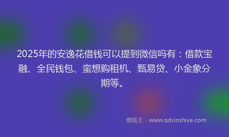2025年的安逸花借钱可以提到微信吗有：借款宝融、全民钱包、蛮想购租机、甄易贷、小金象分期等。