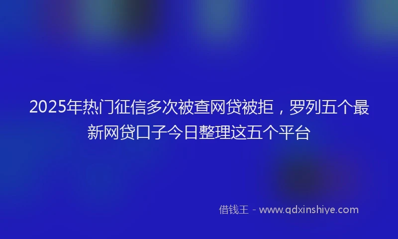 2025年热门征信多次被查网贷被拒，罗列五个最新网贷口子今日整理这五个平台