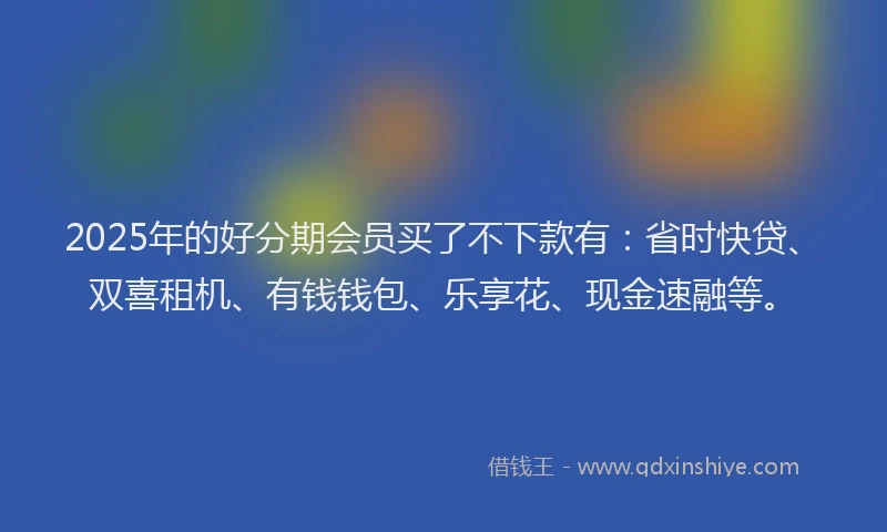 2025年的好分期会员买了不下款有：省时快贷、双喜租机、有钱钱包、乐享花、现金速融等。