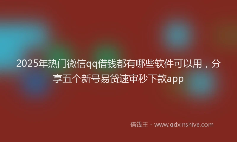 2025年热门微信qq借钱都有哪些软件可以用，分享五个新号易贷速审秒下款app