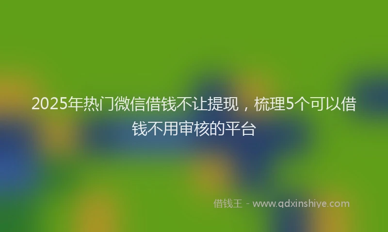 2025年热门微信借钱不让提现，梳理5个可以借钱不用审核的平台