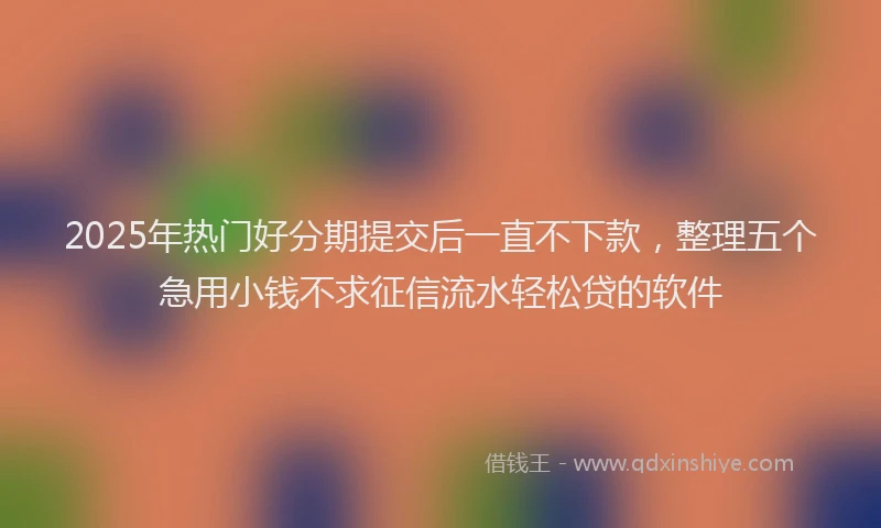 2025年热门好分期提交后一直不下款，整理五个急用小钱不求征信流水轻松贷的软件
