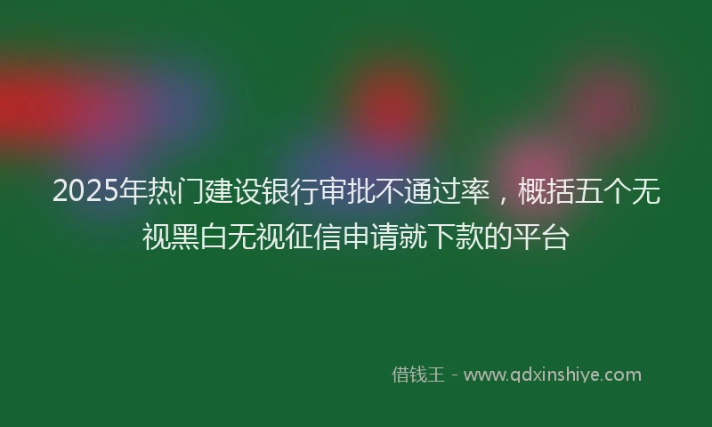 2025年热门建设银行审批不通过率，概括五个无视黑白无视征信申请就下款的平台
