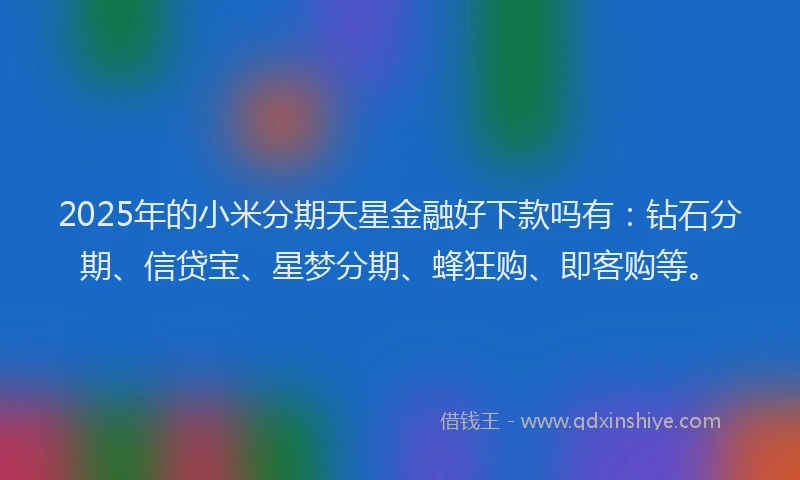 2025年的小米分期天星金融好下款吗有：钻石分期、信贷宝、星梦分期、蜂狂购、即客购等。