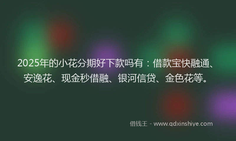 2025年的小花分期好下款吗有：借款宝快融通、安逸花、现金秒借融、银河信贷、金色花等。