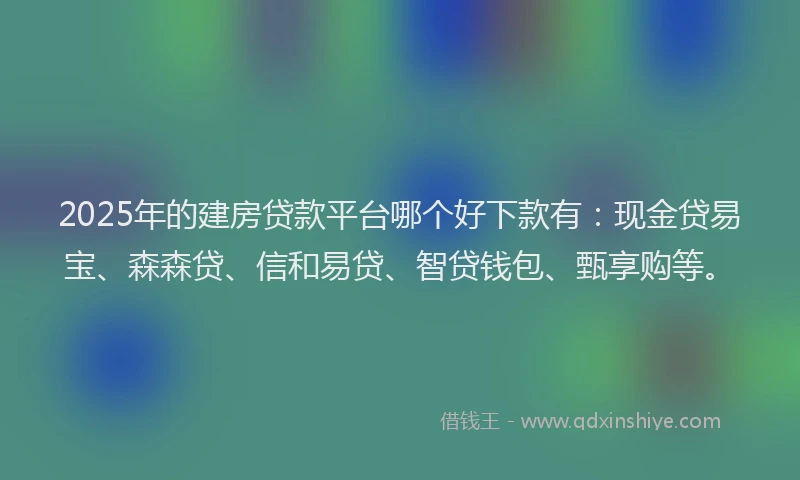 2025年的建房贷款平台哪个好下款有：现金贷易宝、森森贷、信和易贷、智贷钱包、甄享购等。