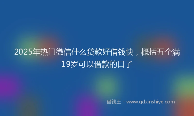 2025年热门微信什么贷款好借钱快，概括五个满19岁可以借款的口子