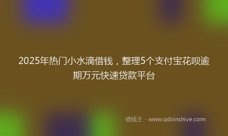 2025年热门小水滴借钱，整理5个支付宝花呗逾期万元快速贷款平台