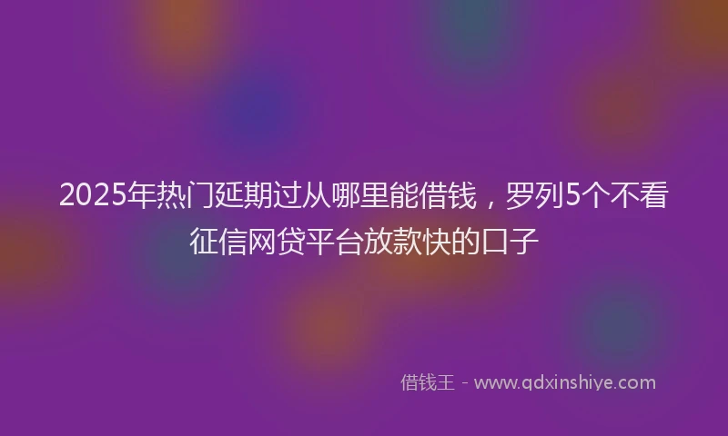 2025年热门延期过从哪里能借钱，罗列5个不看征信网贷平台放款快的口子